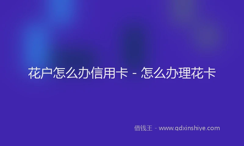 花户怎么办信用卡 - 怎么办理花卡