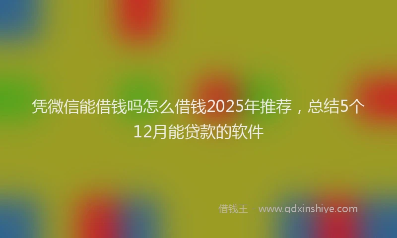 凭微信能借钱吗怎么借钱2025年推荐，总结5个12月能贷款的软件