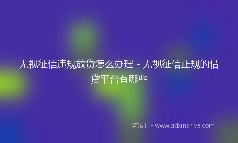 无视征信违规放贷怎么办理 - 无视征信正规的借贷平台有哪些