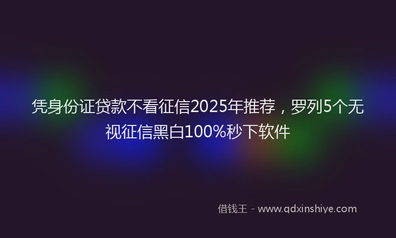 凭身份证贷款不看征信2025年推荐，罗列5个无视征信黑白100%秒下软件