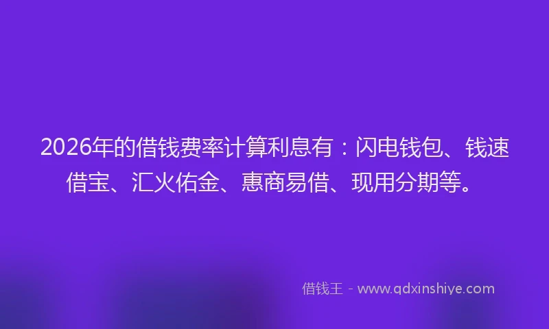 2026年的借钱费率计算利息有：闪电钱包、钱速借宝、汇火佑金、惠商易借、现用分期等。