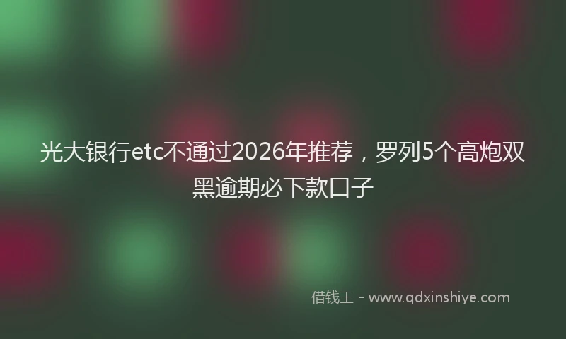 光大银行etc不通过2026年推荐，罗列5个高炮双黑逾期必下款口子