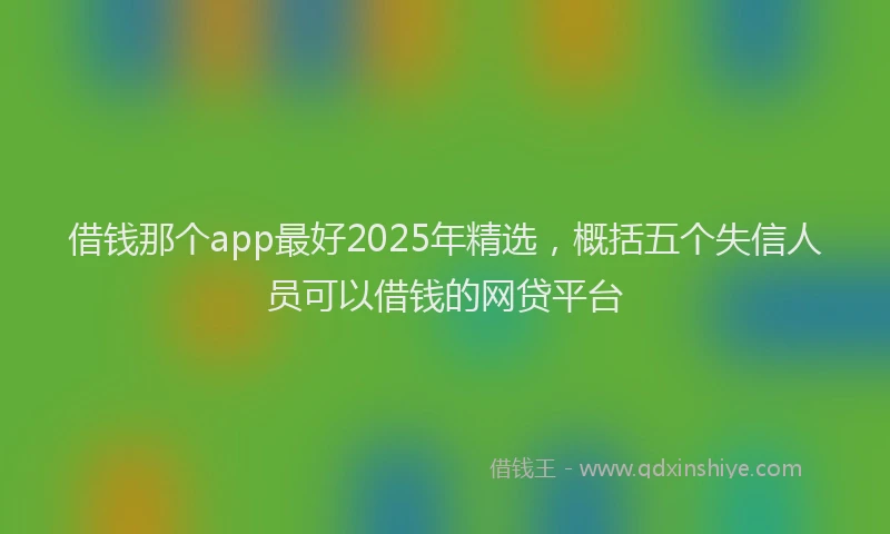 借钱那个app最好2025年精选,概括五个失信人员可以借钱的网贷平台