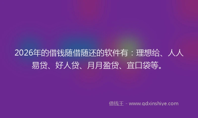 2026年的借钱随借随还的软件有:理想给、人人易贷、好人贷、月月盈贷、宜口袋等。