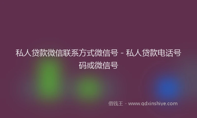 私人贷款微信联系方式微信号 - 私人贷款电话号码或微信号