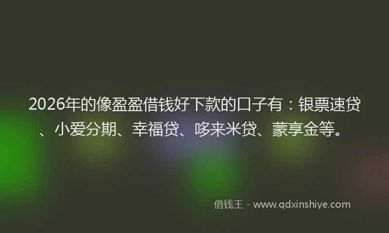 2026年的像盈盈借钱好下款的口子有：银票速贷、小爱分期、幸福贷、哆来米贷、蒙享金等。