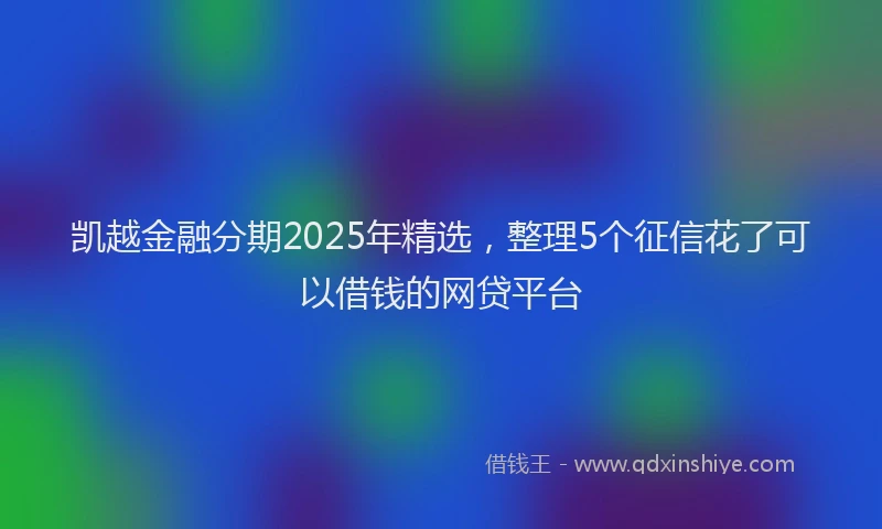 凯越金融分期2025年精选，整理5个征信花了可以借钱的网贷平台