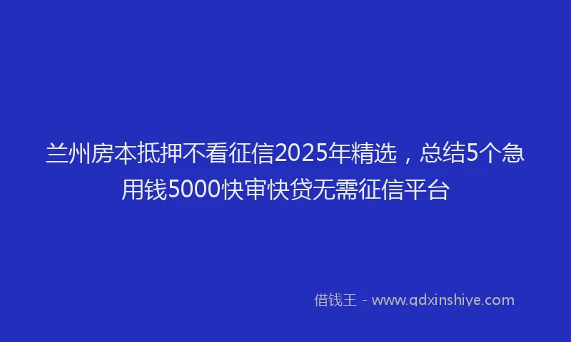 兰州房本抵押不看征信2025年精选，总结5个急用钱5000快审快贷无需征信平台