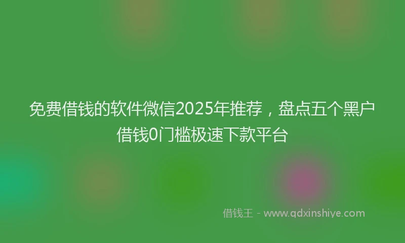 免费借钱的软件微信2025年推荐，盘点五个黑户借钱0门槛极速下款平台