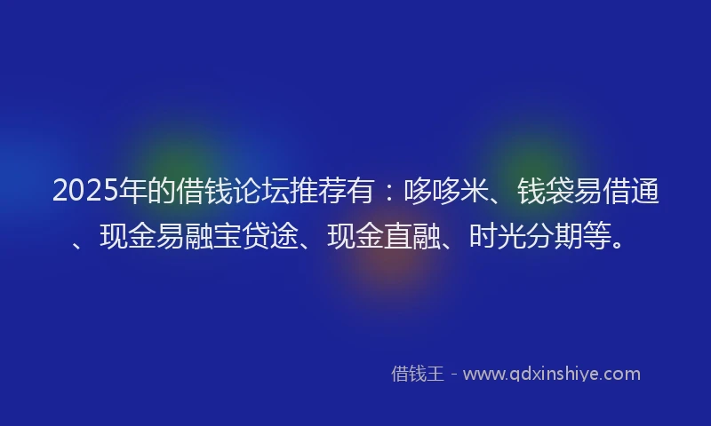 2025年的借钱论坛推荐有:哆哆米、钱袋易借通、现金易融宝贷途、现金直融、时光分期等。