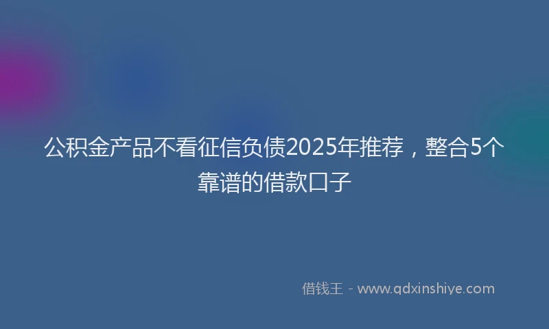 公积金产品不看征信负债2025年推荐，整合5个靠谱的借款口子