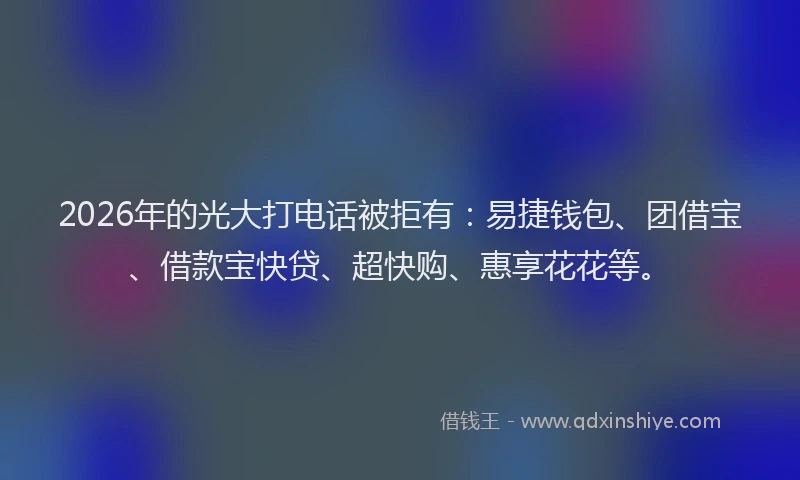 2026年的光大打电话被拒有：易捷钱包、团借宝、借款宝快贷、超快购、惠享花花等。