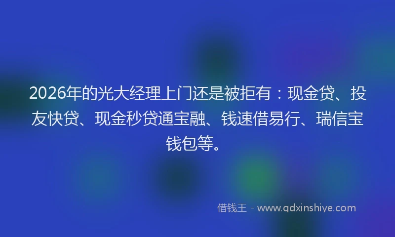 2026年的光大经理上门还是被拒有：现金贷、投友快贷、现金秒贷通宝融、钱速借易行、瑞信宝钱包等。