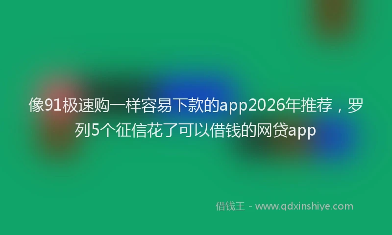 像91极速购一样容易下款的app2026年推荐,罗列5个征信花了可以借钱的网贷app