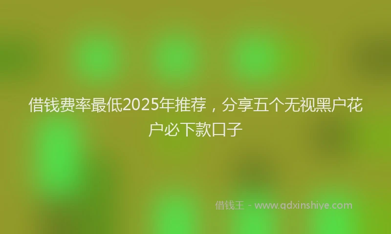 借钱费率最低2025年推荐，分享五个无视黑户花户必下款口子