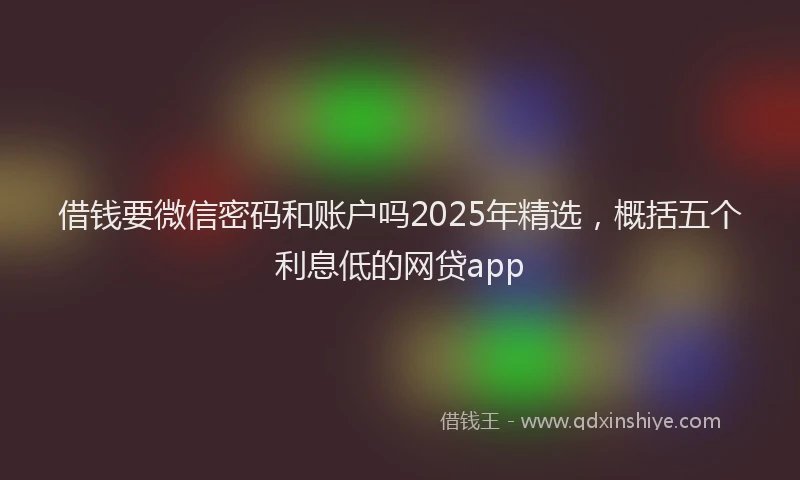 借钱要微信密码和账户吗2025年精选，概括五个利息低的网贷app