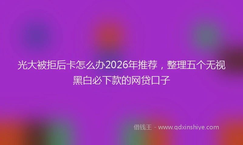 光大被拒后卡怎么办2026年推荐，整理五个无视黑白必下款的网贷口子