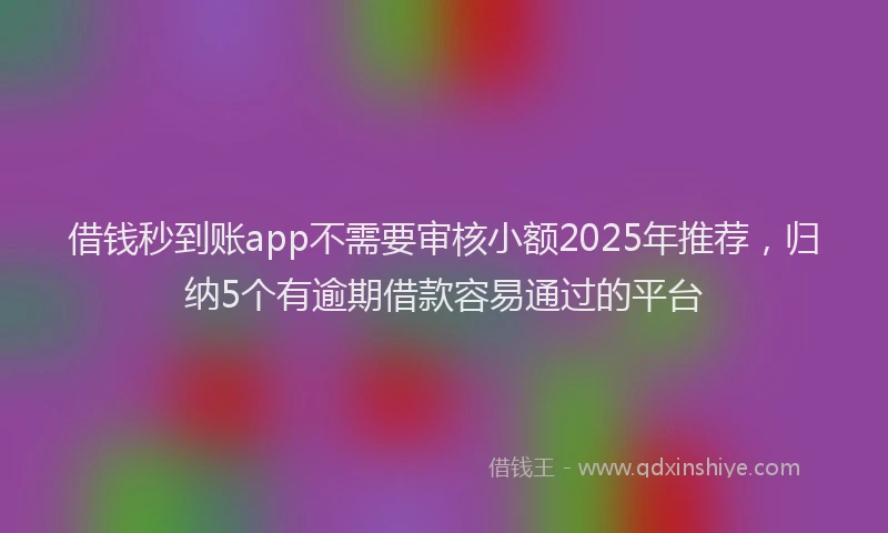 借钱秒到账app不需要审核小额2025年推荐，归纳5个有逾期借款容易通过的平台