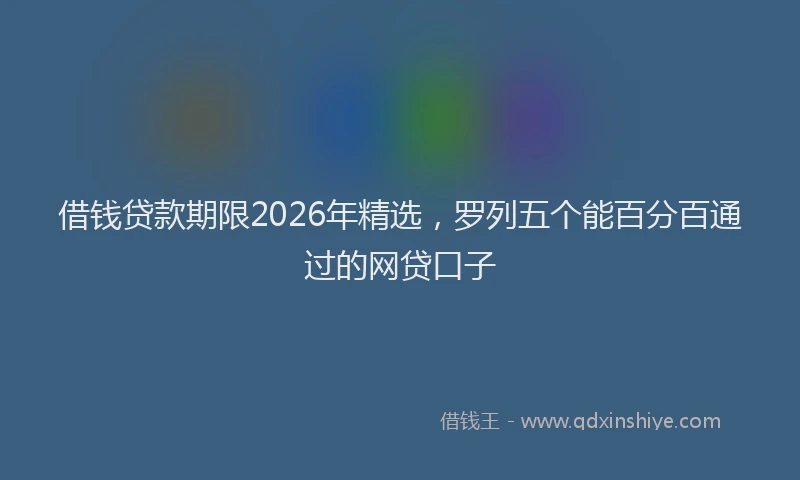 借钱贷款期限2026年精选，罗列五个能百分百通过的网贷口子