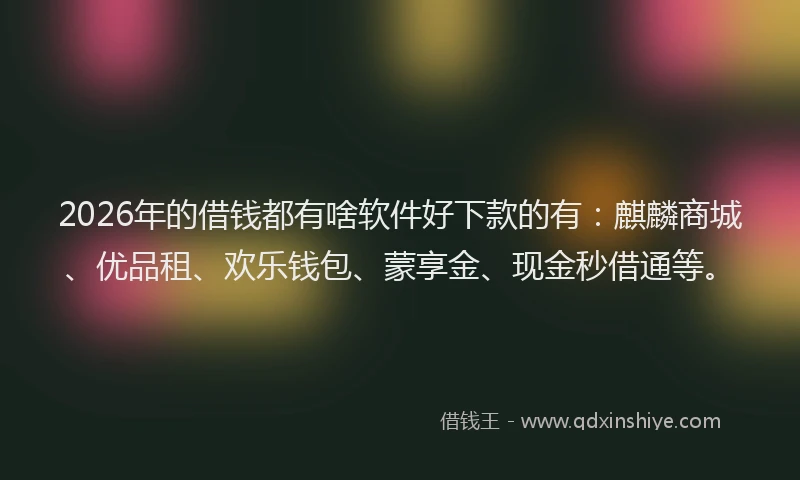 2026年的借钱都有啥软件好下款的有：麒麟商城、优品租、欢乐钱包、蒙享金、现金秒借通等。