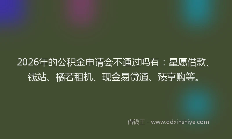 2026年的公积金申请会不通过吗有:星愿借款、钱站、橘若租机、现金易贷通、臻享购等。