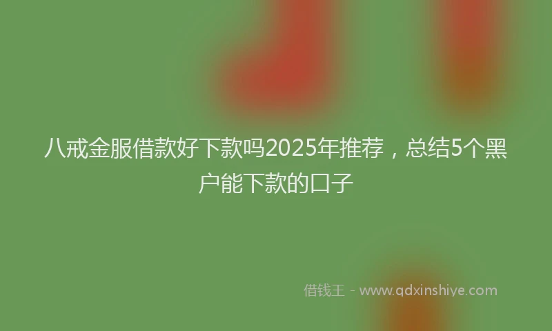 八戒金服借款好下款吗2025年推荐，总结5个黑户能下款的口子