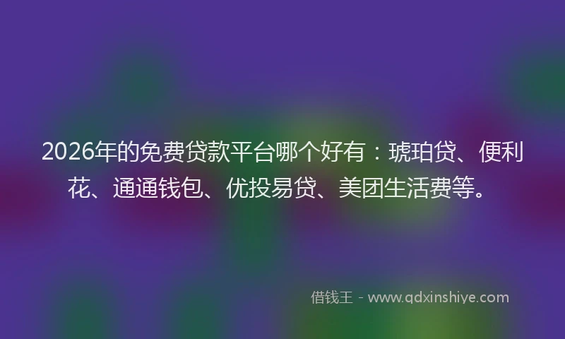 2026年的免费贷款平台哪个好有:琥珀贷、便利花、通通钱包、优投易贷、美团生活费等。