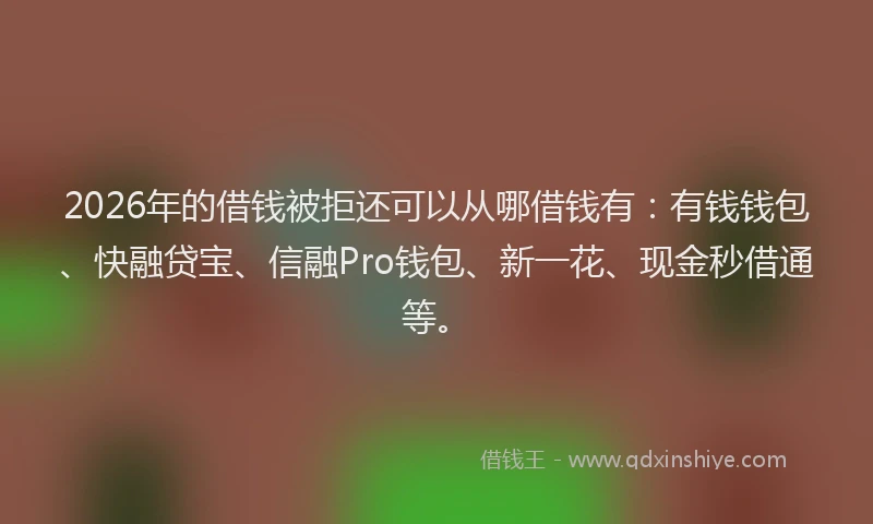 2026年的借钱被拒还可以从哪借钱有：有钱钱包、快融贷宝、信融Pro钱包、新一花、现金秒借通等。