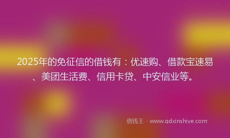2025年的免征信的借钱有：优速购、借款宝速易、美团生活费、信用卡贷、中安信业等。