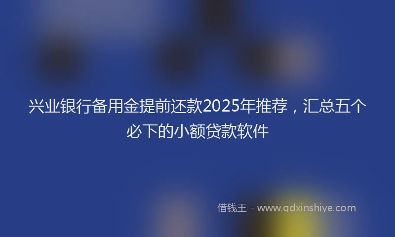 兴业银行备用金提前还款2025年推荐，汇总五个必下的小额贷款软件