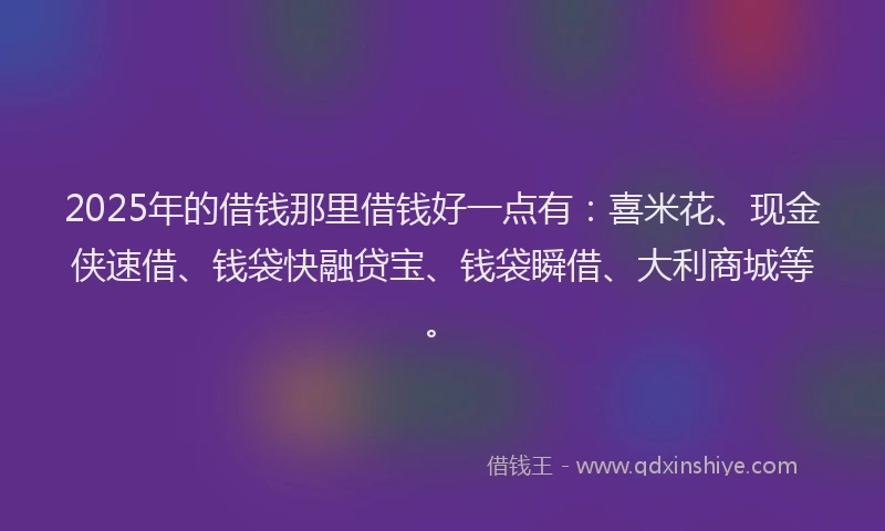 2025年的借钱那里借钱好一点有：喜米花、现金侠速借、钱袋快融贷宝、钱袋瞬借、大利商城等。