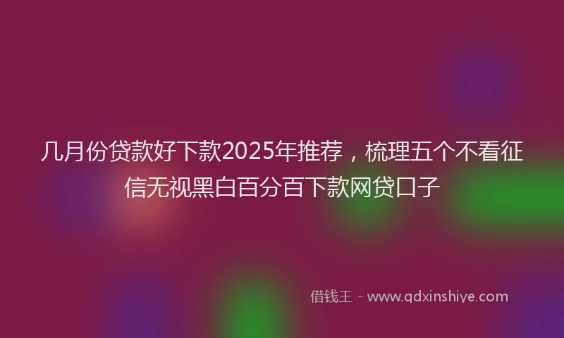 几月份贷款好下款2025年推荐,梳理五个不看征信无视黑白百分百下款网贷口子