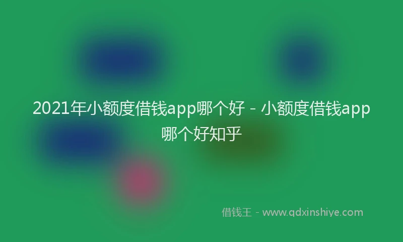 2021年小额度借钱app哪个好 - 小额度借钱app哪个好知乎
