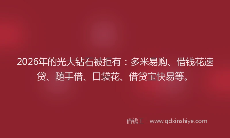 2026年的光大钻石被拒有：多米易购、借钱花速贷、随手借、口袋花、借贷宝快易等。