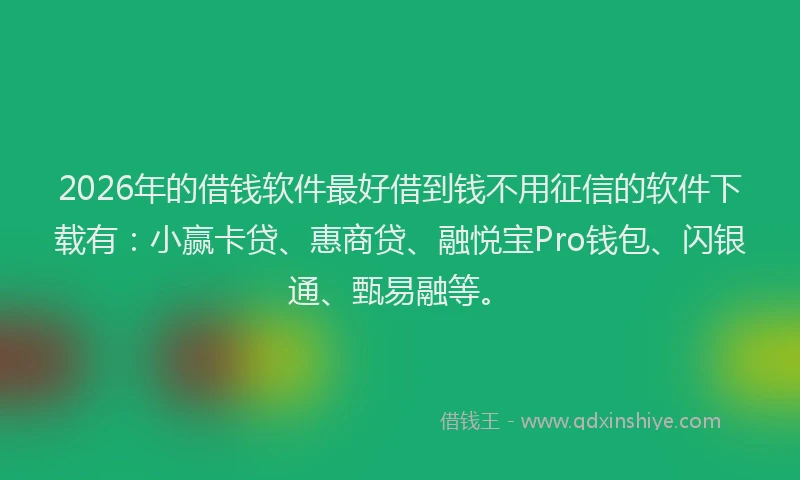 2026年的借钱软件最好借到钱不用征信的软件下载有:小赢卡贷、惠商贷、融悦宝Pro钱包、闪银通、甄易融等。