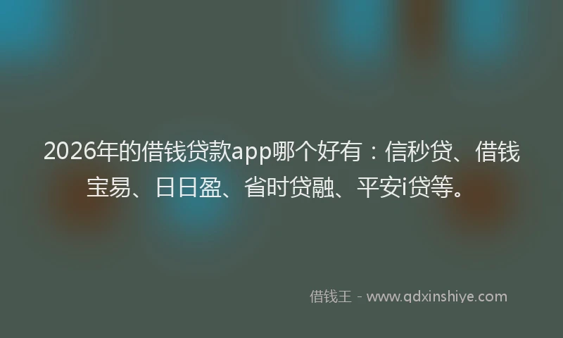 2026年的借钱贷款app哪个好有：信秒贷、借钱宝易、日日盈、省时贷融、平安i贷等。