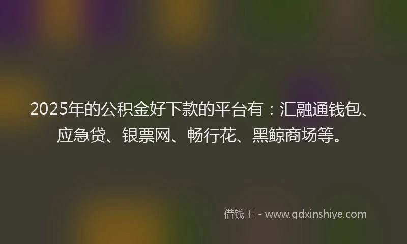 2025年的公积金好下款的平台有：汇融通钱包、应急贷、银票网、畅行花、黑鲸商场等。