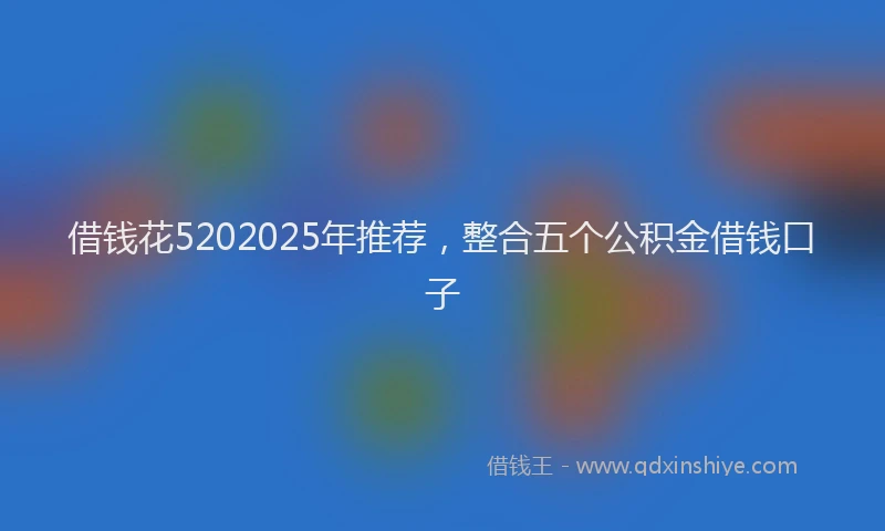 借钱花5202025年推荐，整合五个公积金借钱口子