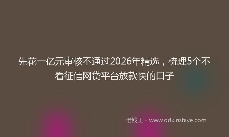 先花一亿元审核不通过2026年精选，梳理5个不看征信网贷平台放款快的口子