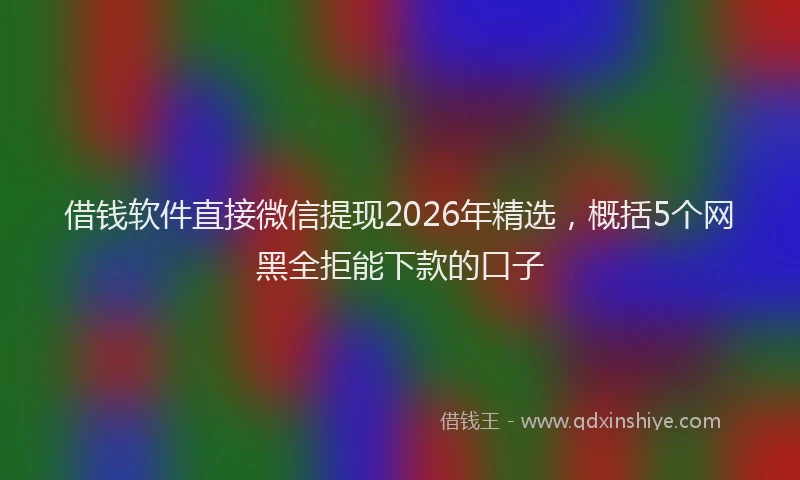 借钱软件直接微信提现2026年精选,概括5个网黑全拒能下款的口子