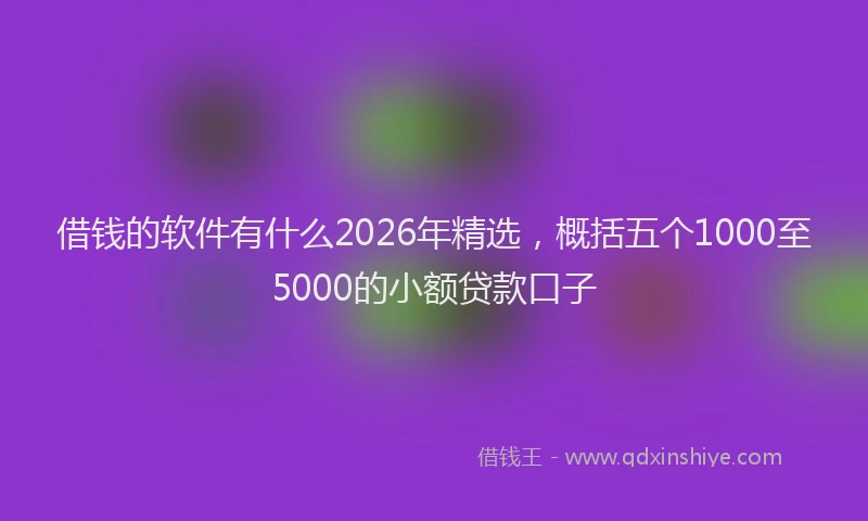 借钱的软件有什么2026年精选，概括五个1000至5000的小额贷款口子