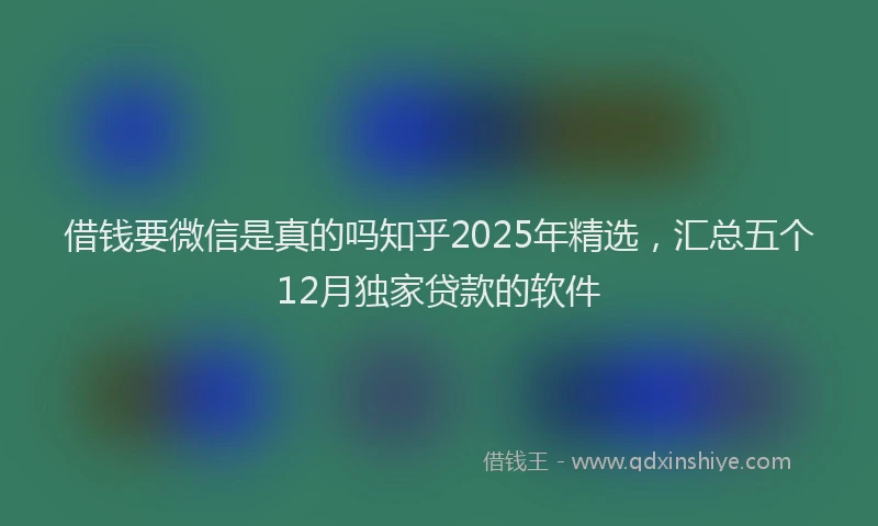 借钱要微信是真的吗知乎2025年精选，汇总五个12月独家贷款的软件
