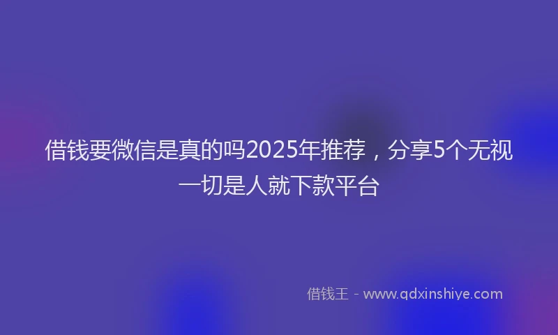 借钱要微信是真的吗2025年推荐，分享5个无视一切是人就下款平台