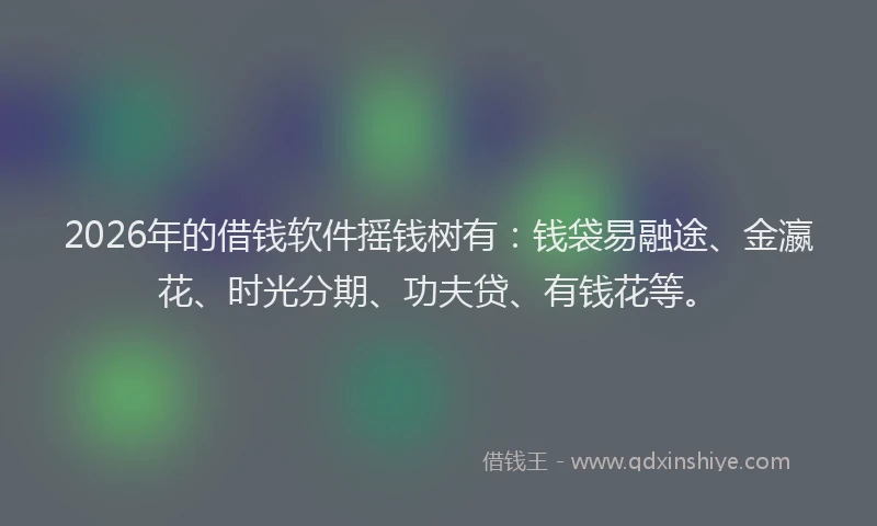 2026年的借钱软件摇钱树有：钱袋易融途、金瀛花、时光分期、功夫贷、有钱花等。