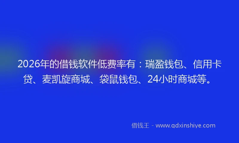 2026年的借钱软件低费率有:瑞盈钱包、信用卡贷、麦凯旋商城、袋鼠钱包、24小时商城等。