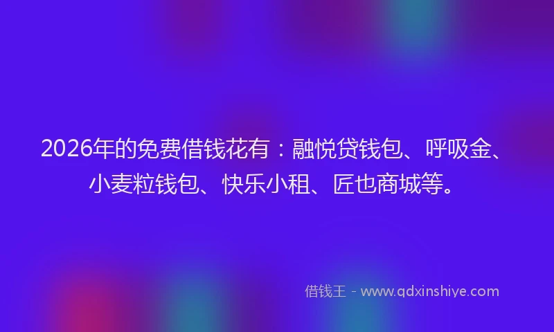 2026年的免费借钱花有：融悦贷钱包、呼吸金、小麦粒钱包、快乐小租、匠也商城等。