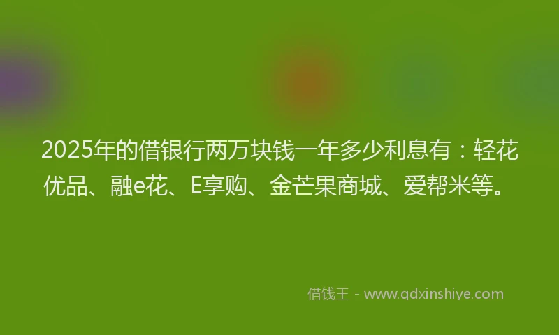 2025年的借银行两万块钱一年多少利息有:轻花优品、融e花、E享购、金芒果商城、爱帮米等。