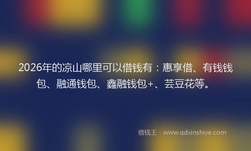 2026年的凉山哪里可以借钱有：惠享借、有钱钱包、融通钱包、鑫融钱包+、芸豆花等。