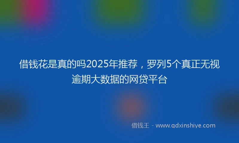 借钱花是真的吗2025年推荐，罗列5个真正无视逾期大数据的网贷平台