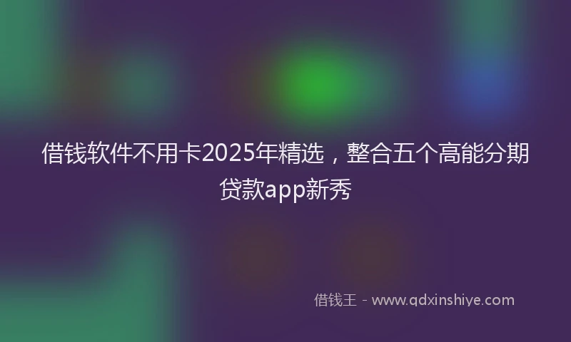 借钱软件不用卡2025年精选,整合五个高能分期贷款app新秀